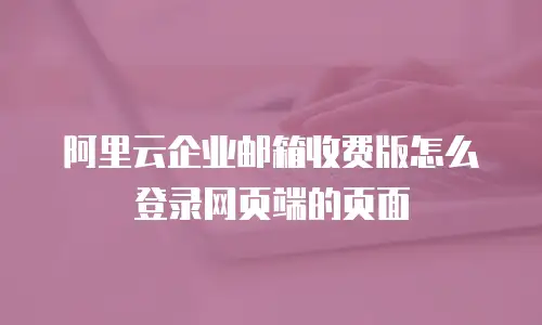 阿里云企业邮箱收费版怎么登录网页端的页面