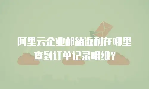 阿里云企业邮箱返利在哪里查到订单记录明细？