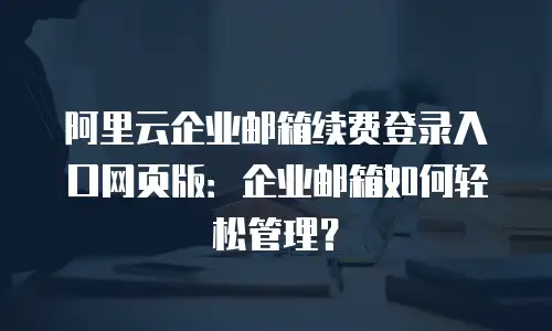 阿里云企业邮箱续费登录入口网页版：企业邮箱如何轻松管理？