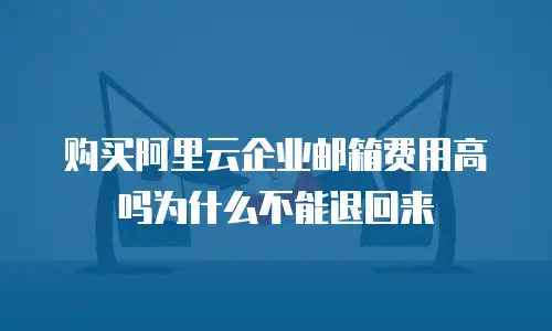 购买阿里云企业邮箱费用高吗为什么不能退回来