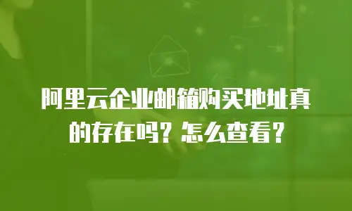 阿里云企业邮箱购买地址真的存在吗？怎么查看？
