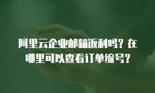 阿里云企业邮箱返利吗？在哪里可以查看订单编号？