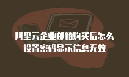 阿里云企业邮箱购买后怎么设置密码显示信息无效