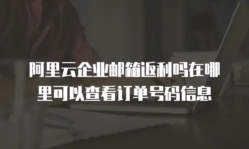 阿里云企业邮箱返利吗在哪里可以查看订单号码信息