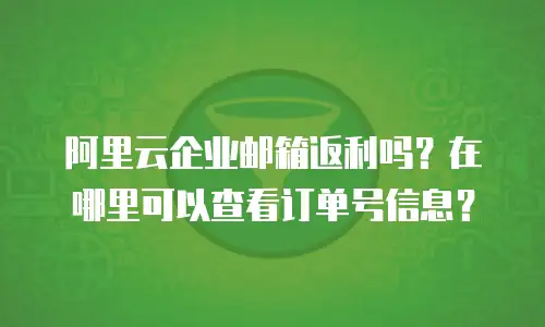 阿里云企业邮箱返利吗?在哪里可以查看订单号信息?