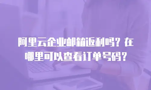 阿里云企业邮箱返利吗？在哪里可以查看订单号码？