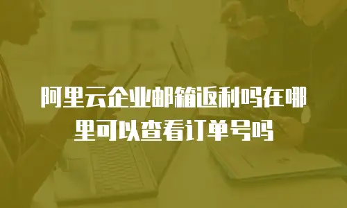 阿里云企业邮箱返利吗在哪里可以查看订单号吗