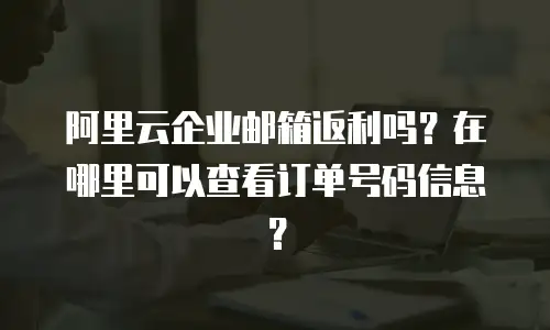 阿里云企业邮箱返利吗？在哪里可以查看订单号码信息？