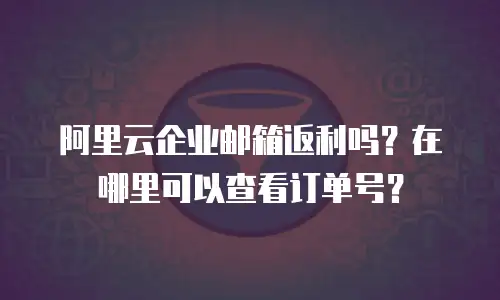 阿里云企业邮箱返利吗?在哪里可以查看订单号?