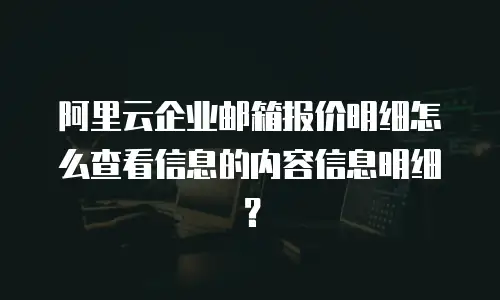 阿里云企业邮箱报价明细怎么查看信息的内容信息明细？