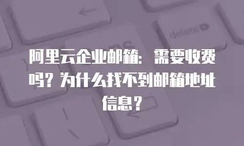 阿里云企业邮箱:需要收费吗?为什么找不到邮箱地址信息?