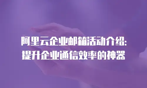 阿里云企业邮箱活动介绍：提升企业通信效率的神器