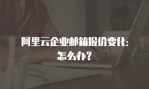 阿里云企业邮箱报价变化：怎么办？