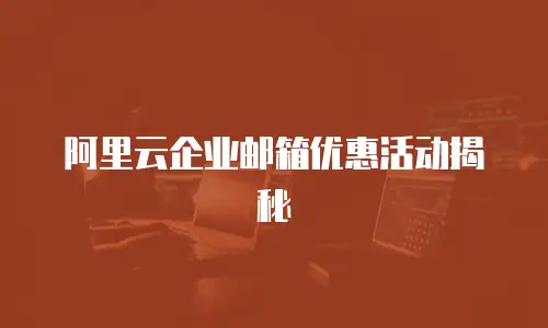 阿里云企业邮箱优惠活动揭秘