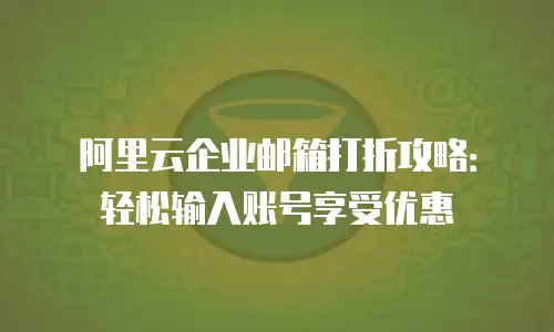 阿里云企业邮箱打折攻略：轻松输入账号享受优惠