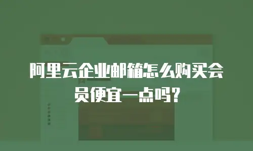 阿里云企业邮箱怎么购买会员便宜一点吗？