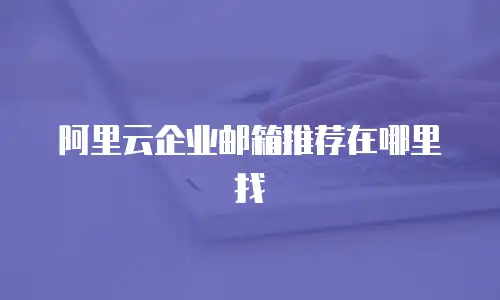 阿里云企业邮箱推荐在哪里找