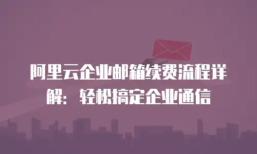 阿里云企业邮箱续费流程详解：轻松搞定企业通信