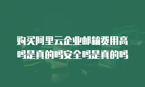 购买阿里云企业邮箱费用高吗是真的吗安全吗是真的吗