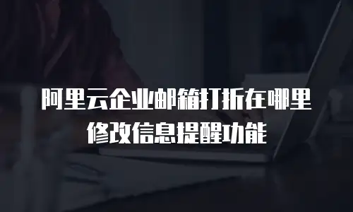 阿里云企业邮箱打折在哪里修改信息提醒功能