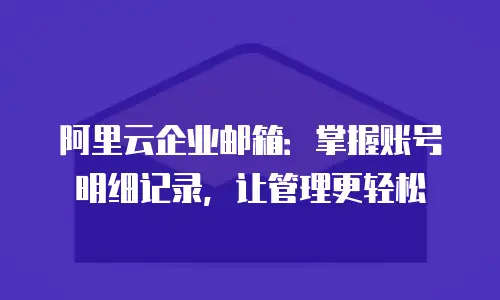 阿里云企业邮箱：掌握账号明细记录，让管理更轻松