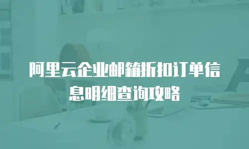 阿里云企业邮箱折扣订单信息明细查询攻略