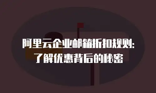 阿里云企业邮箱折扣规则：了解优惠背后的秘密