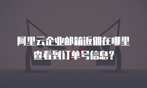 阿里云企业邮箱返佣在哪里查看到订单号信息？