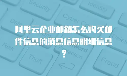 阿里云企业邮箱怎么购买邮件信息的消息信息明细信息？
