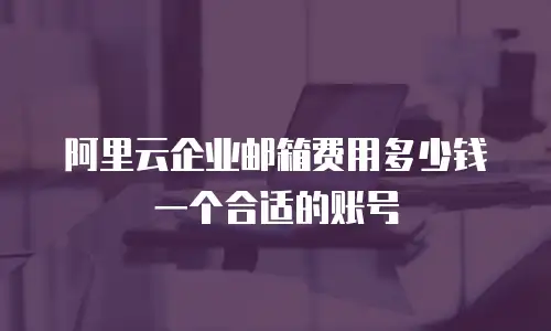 阿里云企业邮箱费用多少钱一个合适的账号