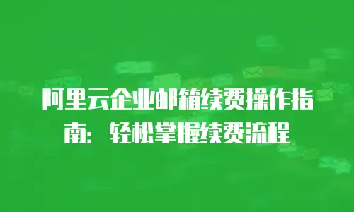 阿里云企业邮箱续费操作指南:轻松掌握续费流程