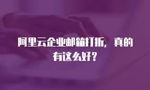 阿里云企业邮箱打折，真的有这么好？