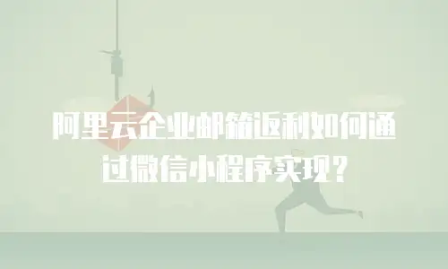 阿里云企业邮箱返利如何通过微信小程序实现？