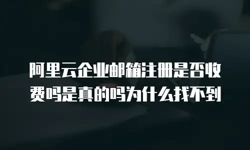 阿里云企业邮箱注册是否收费吗是真的吗为什么找不到