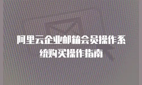阿里云企业邮箱会员操作系统购买操作指南