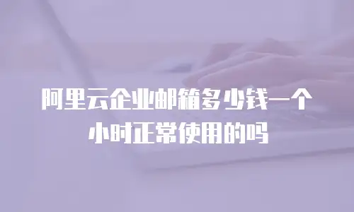 阿里云企业邮箱多少钱一个小时正常使用的吗