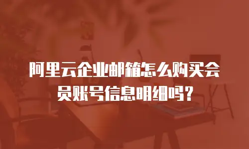阿里云企业邮箱怎么购买会员账号信息明细吗?