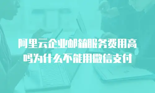 阿里云企业邮箱服务费用高吗为什么不能用微信支付