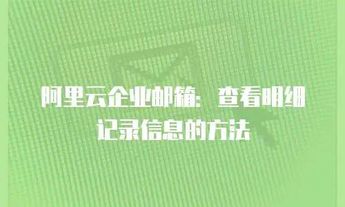 阿里云企业邮箱：查看明细记录信息的方法