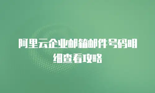 阿里云企业邮箱邮件号码明细查看攻略