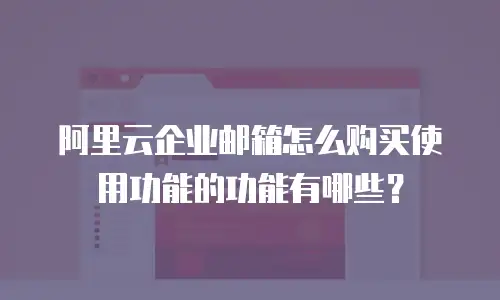 阿里云企业邮箱怎么购买使用功能的功能有哪些?
