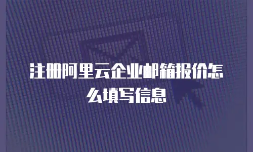 注册阿里云企业邮箱报价怎么填写信息