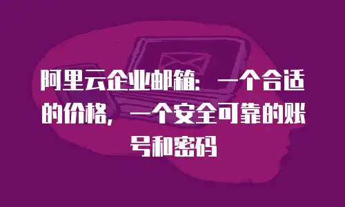 阿里云企业邮箱：一个合适的价格，一个安全可靠的账号和密码