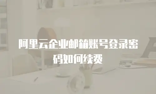 阿里云企业邮箱账号登录密码如何续费