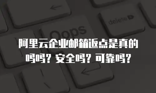 阿里云企业邮箱返点是真的吗吗？安全吗？可靠吗？