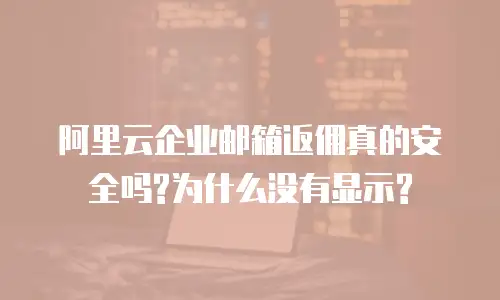 阿里云企业邮箱返佣真的安全吗?为什么没有显示?