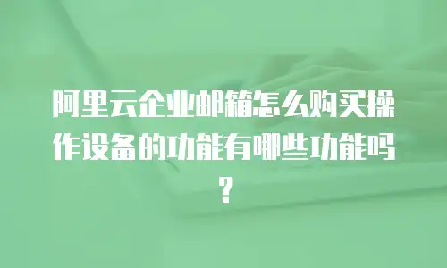 阿里云企业邮箱怎么购买操作设备的功能有哪些功能吗？
