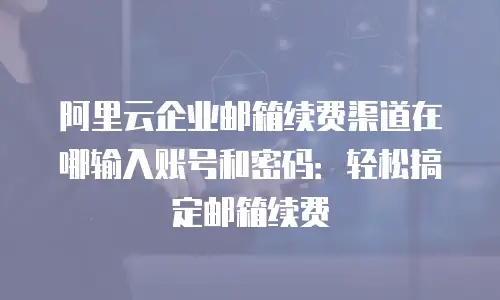 阿里云企业邮箱续费渠道在哪输入账号和密码：轻松搞定邮箱续费
