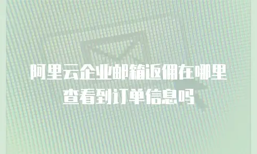 阿里云企业邮箱返佣在哪里查看到订单信息吗