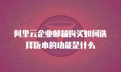 阿里云企业邮箱购买如何选择版本的功能是什么